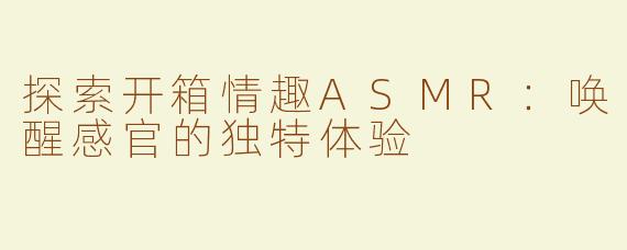 探索开箱情趣ASMR：唤醒感官的独特体验