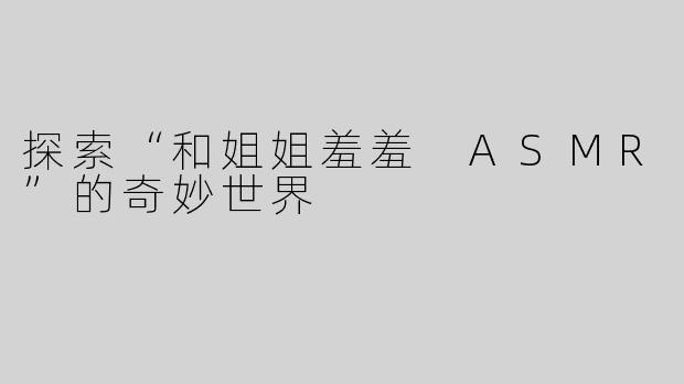 探索“和姐姐羞羞 ASMR”的奇妙世界