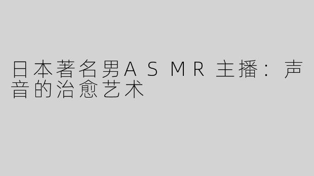 日本著名男ASMR主播：声音的治愈艺术
