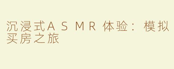 沉浸式ASMR体验：模拟买房之旅