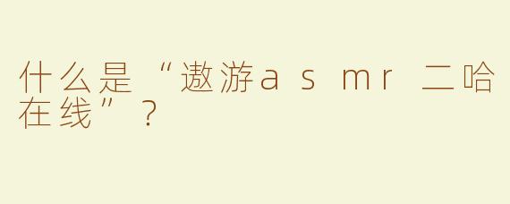 什么是“遨游asmr二哈在线”？