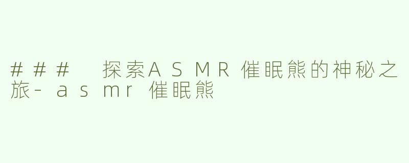 ### 探索ASMR催眠熊的神秘之旅-asmr催眠熊