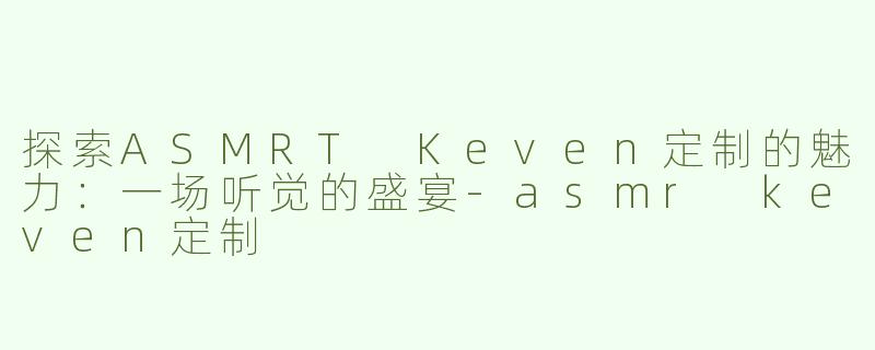 探索ASMRT Keven定制的魅力：一场听觉的盛宴-asmr keven定制