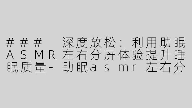 ### 深度放松：利用助眠ASMR左右分屏体验提升睡眠质量-助眠asmr左右分屏