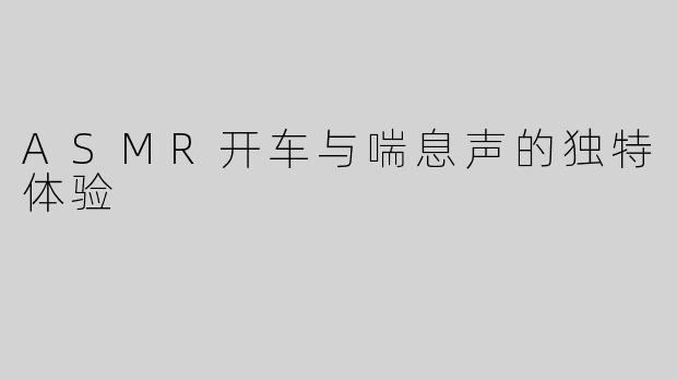 ASMR开车与喘息声的独特体验