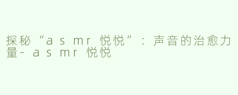 探秘“asmr悦悦”：声音的治愈力量-asmr悦悦
