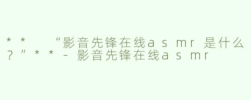 ** “影音先锋在线asmr是什么？”**