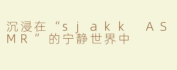 沉浸在“sjakk ASMR”的宁静世界中