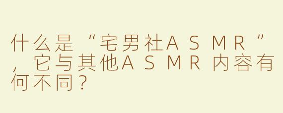 什么是“宅男社ASMR”，它与其他ASMR内容有何不同？