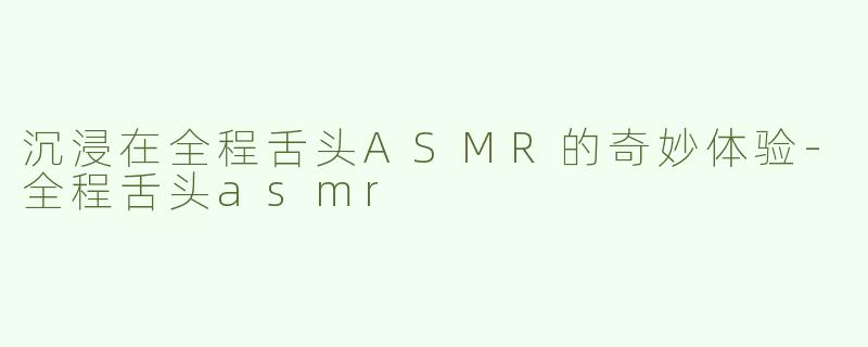 沉浸在全程舌头ASMR的奇妙体验