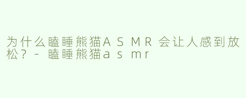 为什么瞌睡熊猫ASMR会让人感到放松？
