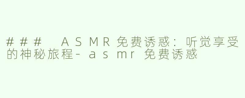 ### ASMR免费诱惑：听觉享受的神秘旅程-asmr免费诱惑