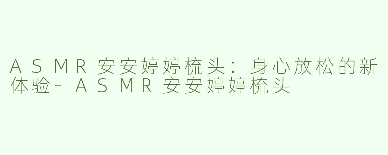 ASMR安安婷婷梳头：身心放松的新体验-ASMR安安婷婷梳头