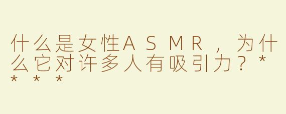 什么是女性ASMR，为什么它对许多人有吸引力？****