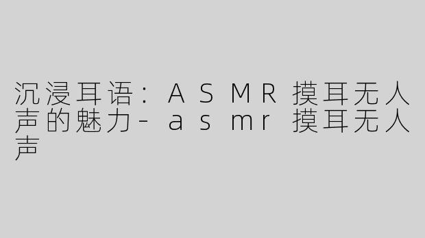 沉浸耳语：ASMR摸耳无人声的魅力