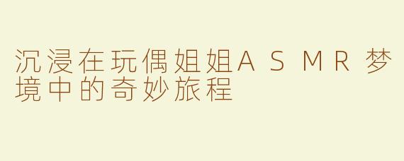 沉浸在玩偶姐姐ASMR梦境中的奇妙旅程