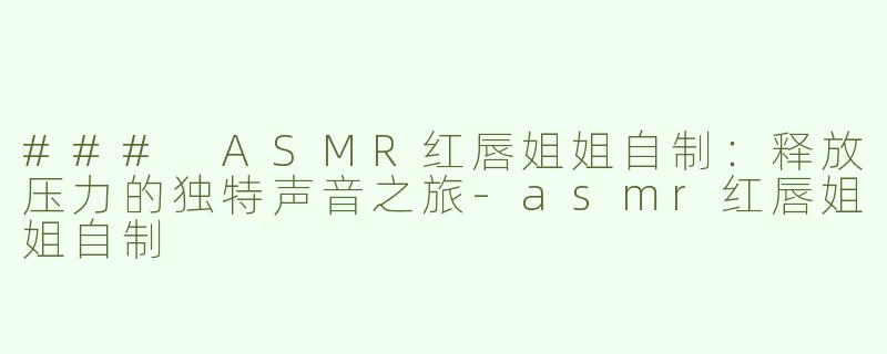 ### ASMR红唇姐姐自制：释放压力的独特声音之旅