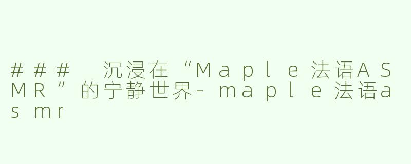 ### 沉浸在“Maple法语ASMR”的宁静世界-maple法语asmr