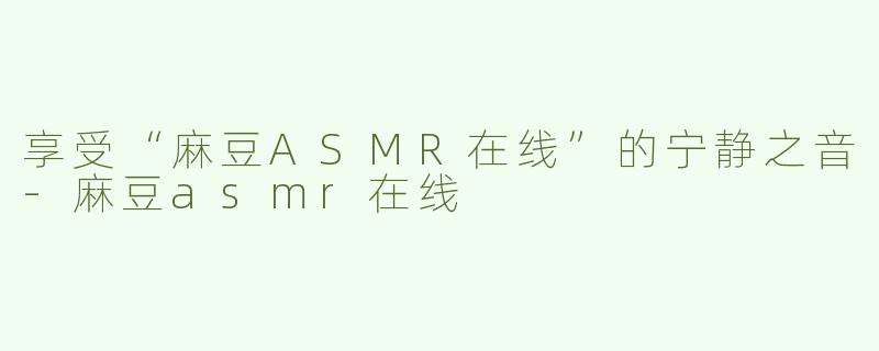 享受“麻豆ASMR在线”的宁静之音