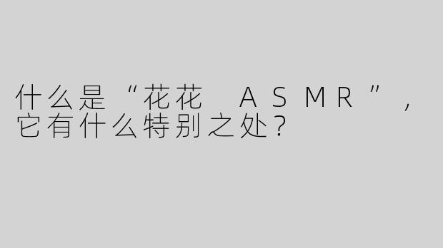 什么是“花花 ASMR”，它有什么特别之处？