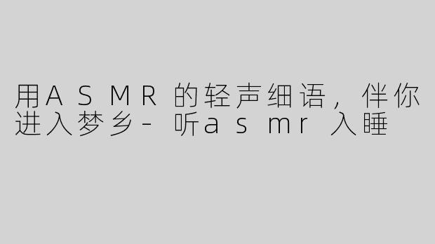 用ASMR的轻声细语，伴你进入梦乡-听asmr入睡