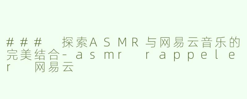 ### 探索ASMR与网易云音乐的完美结合-asmr rappeler 网易云