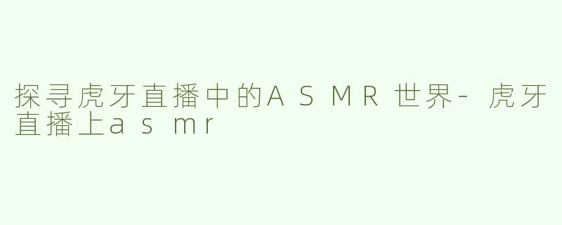 探寻虎牙直播中的ASMR世界-虎牙直播上asmr