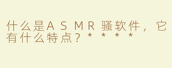 什么是ASMR骚软件，它有什么特点？****
