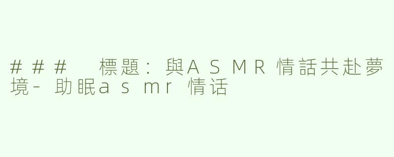 ### 標題：與ASMR情話共赴夢境-助眠asmr情话