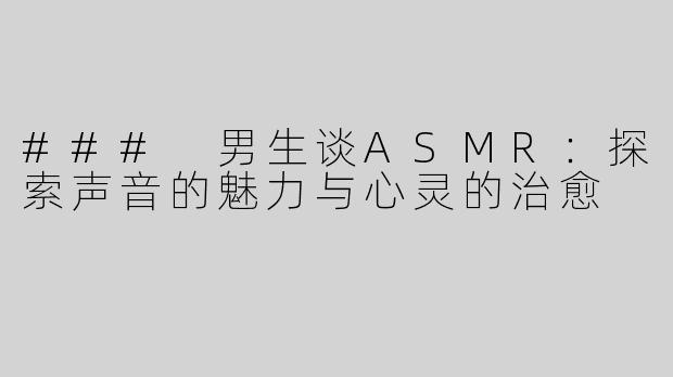 ### 男生谈ASMR：探索声音的魅力与心灵的治愈
