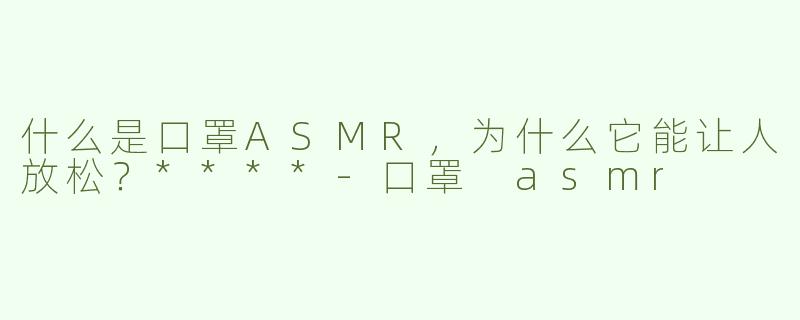 什么是口罩ASMR，为什么它能让人放松？****