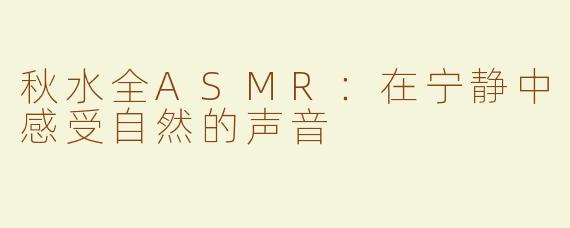 秋水全ASMR：在宁静中感受自然的声音