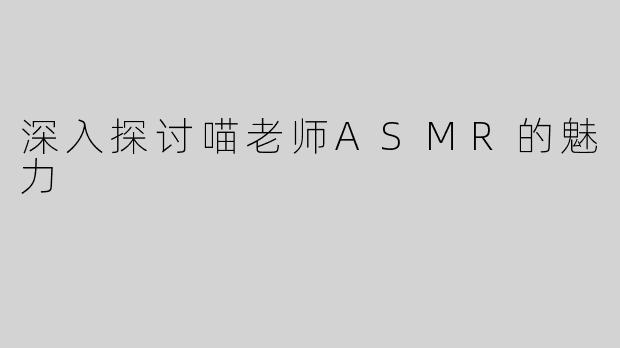 深入探讨喵老师ASMR的魅力