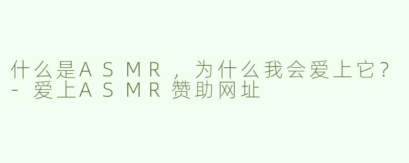 什么是ASMR，为什么我会爱上它？-爱上ASMR赞助网址