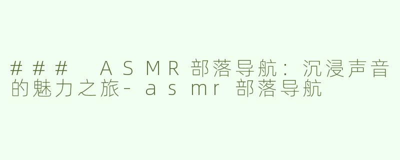 ### ASMR部落导航：沉浸声音的魅力之旅-asmr部落导航