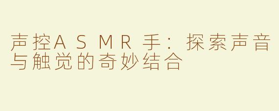声控ASMR手：探索声音与触觉的奇妙结合