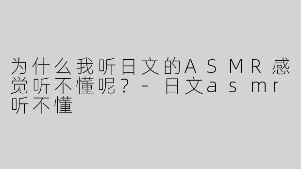 为什么我听日文的ASMR感觉听不懂呢？