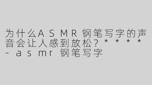 为什么ASMR钢笔写字的声音会让人感到放松？****-asmr钢笔写字