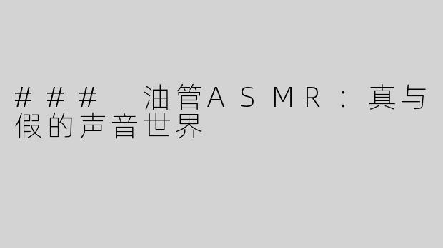 ### 油管ASMR：真与假的声音世界