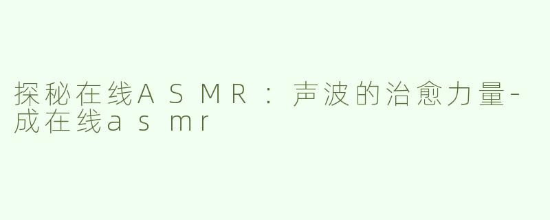 探秘在线ASMR：声波的治愈力量-成在线asmr