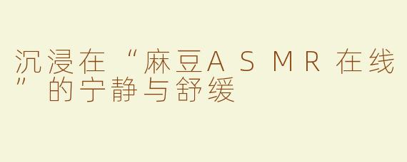 沉浸在“麻豆ASMR在线”的宁静与舒缓