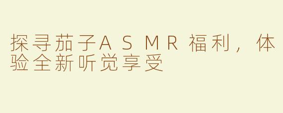探寻茄子ASMR福利，体验全新听觉享受