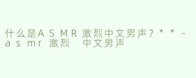 什么是ASMR激烈中文男声？**