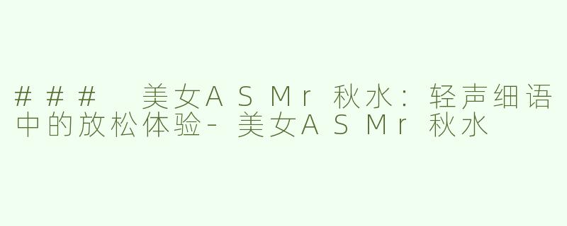 ### 美女ASMr秋水：轻声细语中的放松体验