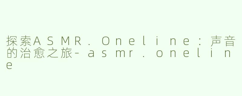 探索ASMR.Oneline：声音的治愈之旅-asmr.oneline