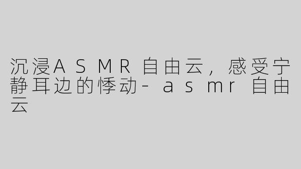 沉浸ASMR自由云，感受宁静耳边的悸动-asmr自由云