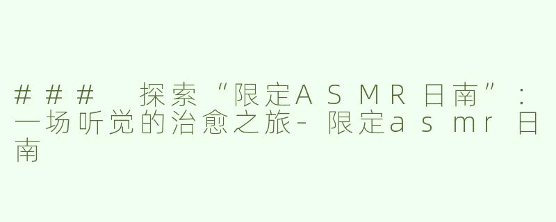 ### 探索“限定ASMR日南”：一场听觉的治愈之旅-限定asmr日南