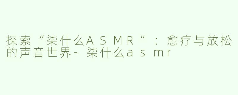 探索“柒什么ASMR”：愈疗与放松的声音世界