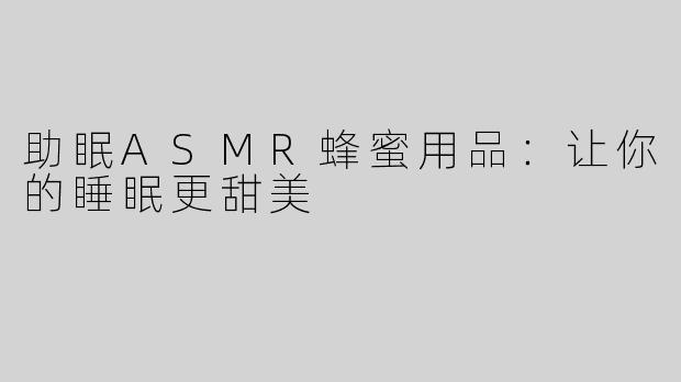 助眠ASMR蜂蜜用品：让你的睡眠更甜美