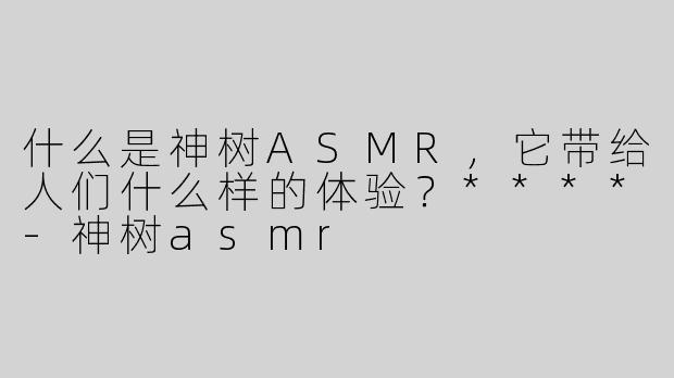 什么是神树ASMR，它带给人们什么样的体验？****